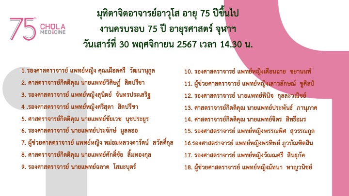 ขอเชิญศิษย์เก่า ศิษย์ปัจจุบัน และคณาจารย์ภาควิชาอายุรศาสตร์ร่วมแสดงมุทิตาจิต อาจารย์อาวุโส เนือ่งในงานครบรอบ 75 ปี ภาควิชาอายุรศาสตร์ วันเสาร์ที่ 30 พ.ย.67 เวลา 14.30 น. ณ อาคารหอพักและพัฒนาคณาจารย์ชั้น 25 โรงพยาบาลจุฬาฯ
